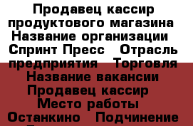 Продавец-кассир продуктового магазина › Название организации ­ Спринт Пресс › Отрасль предприятия ­ Торговля › Название вакансии ­ Продавец-кассир › Место работы ­ Останкино › Подчинение ­ Директор магазина › Минимальный оклад ­ 20 000 › Процент ­ 3 › База расчета процента ­ ТО - Московская обл., Москва г. Работа » Вакансии   . Московская обл.,Москва г.